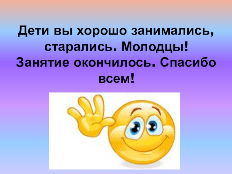 Это хорошо чем занимались. Занятие окончилось. Старались молодцы дети. Молодец, старался. Отлично занимаешься.