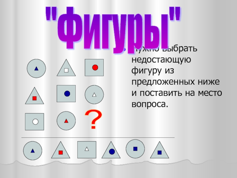 Ниже предложенные. Выберите недостающую фигуру. Выберите нужную фигуру из предложенных.