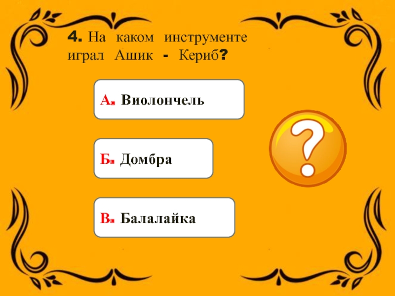 4. На каком инструменте играл Ашик - Кериб?А. ВиолончельБ. ДомбраВ. Балалайка