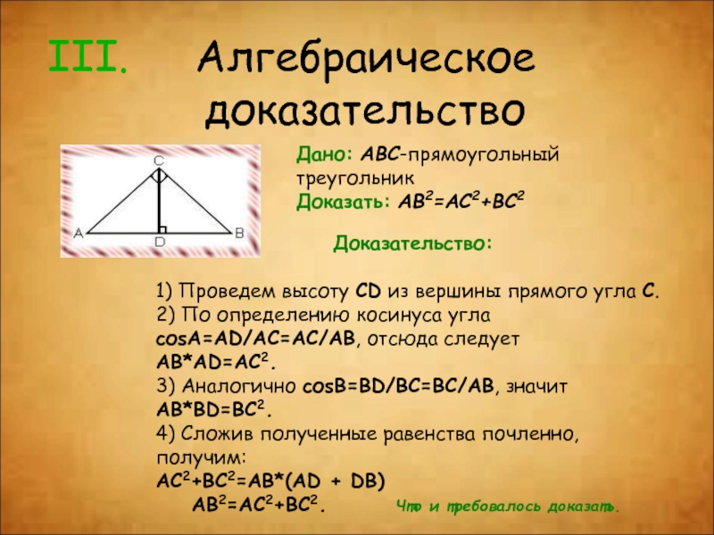 Алгебраическое доказательствоДано: ABC-прямоугольный треугольникДоказать: AB2=AC2+BC2                                          Доказательство: 1) Проведем высоту CD из вершины прямого угла С. 2) По определению косинуса угла