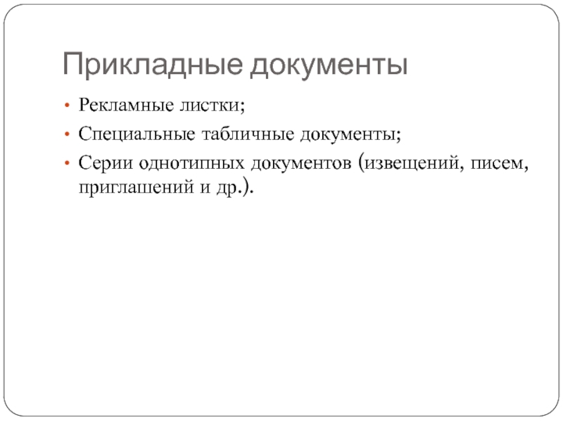 Прикладные документыРекламные листки;Специальные табличные документы;Серии однотипных документов (извещений, писем,приглашений и др.).