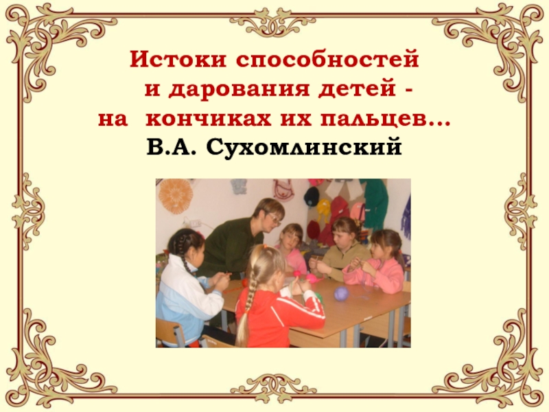 Истоки способностей  и дарования детей -  на кончиках их пальцев… В.А. Сухомлинский