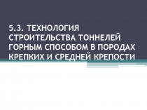 5.3. ТЕХНОЛОГИЯ СТРОИТЕЛЬСТВА ТОННЕЛЕЙ ГОРНЫМ СПОСОБОМ В ПОРОДАХ КРЕПКИХ И