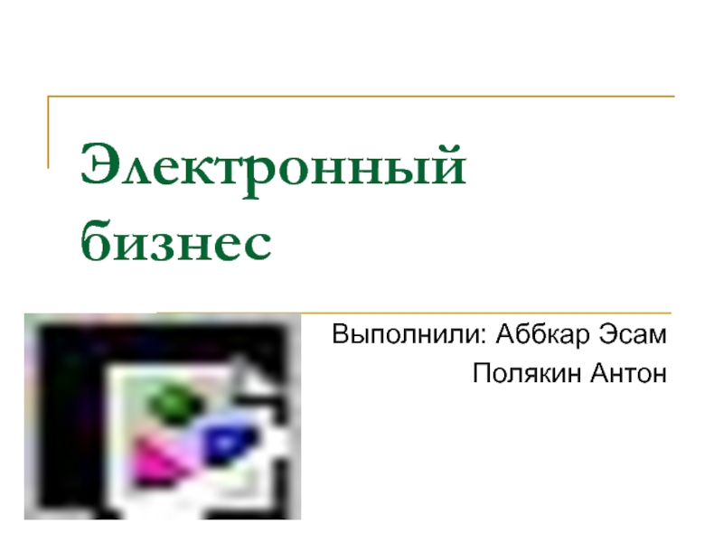 Электронный бизнес Выполнили: Аббкар ЭсамПолякин Антон