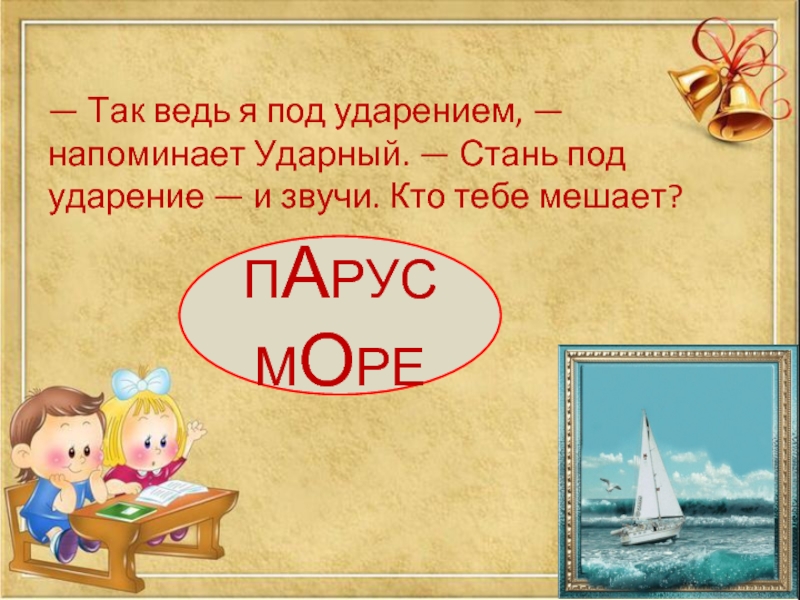 — Так ведь я под ударением, — напоминает Ударный. — Стань под ударение — и звучи. Кто тебе мешает? ПАРУСМОРЕ