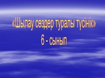 Шылау сөздер туралы түсінік
6 - сынып