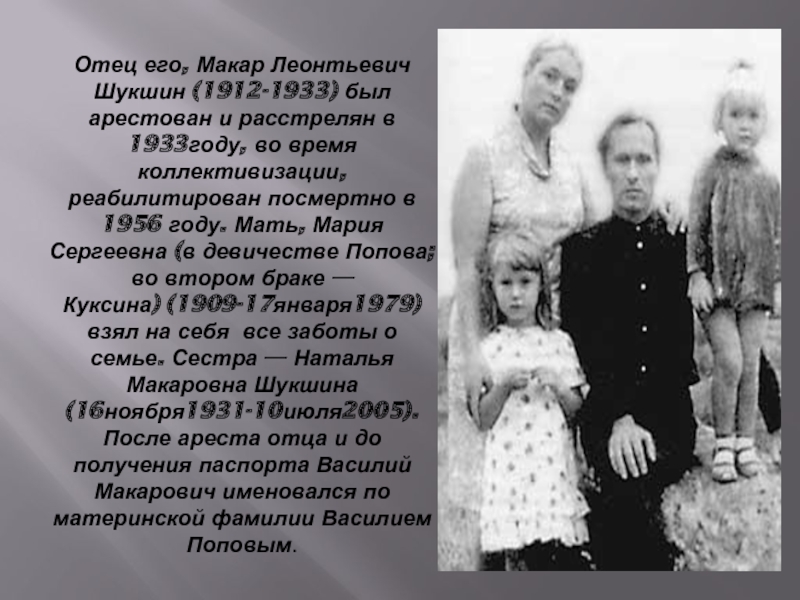 Отец его, Макар Леонтьевич Шукшин (1912-1933) был арестован и расстрелян в 1933году, во время коллективизации, реабилитирован посмертно в 1956