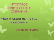 ИТОГОВОЕ РОДИТЕЛЬСКОЕ СОБРАНИЕ Вот и стали мы на год взрослей.