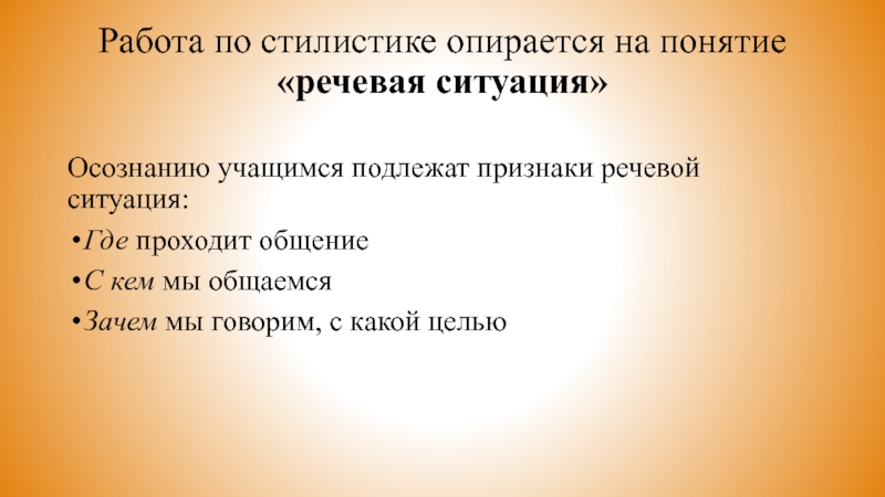 Работа по стилистике опирается на понятие «речевая ситуация»Осознанию учащимся подлежат признаки речевой ситуация:Где проходит общениеС кем мы