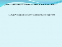 РЕГЛАМЕНТНЫЕ РАБОТЫ НА АВИАЦИОННОЙ ТЕХНИКЕ.
ЗАРЯДКА ВОЗДУШНОЙ СИСТЕМЫ СЖАТЫМ