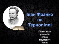 Іван Франко на
Тернопіллі
Підготував
учень 10 класу
Наумович Захар