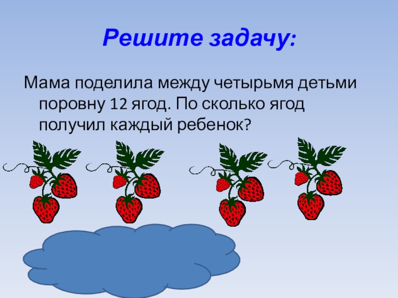 Решите задачу:Мама поделила между четырьмя детьми поровну 12 ягод. По сколько ягод получил каждый ребенок?12 : 4