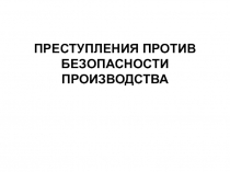 ПРЕСТУПЛЕНИЯ ПРОТИВ БЕЗОПАСНОСТИ ПРОИЗВОДСТВА