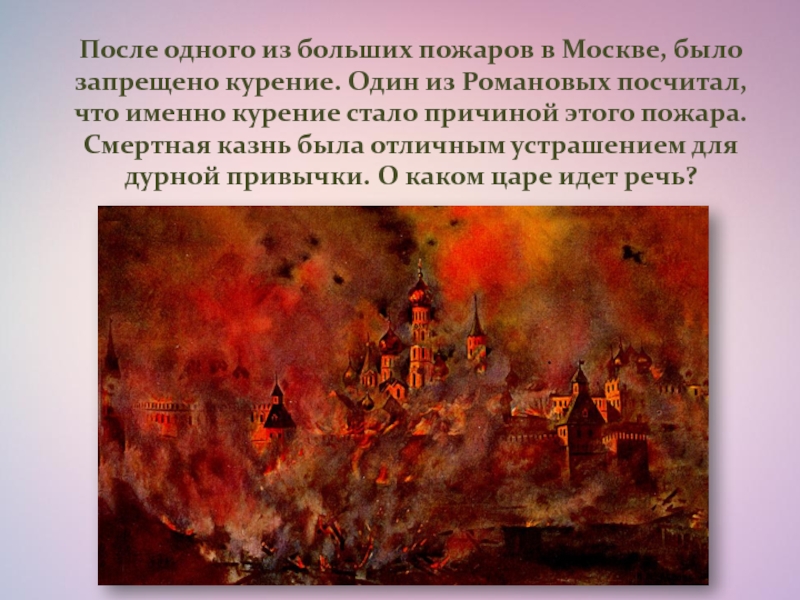 После одного из больших пожаров в Москве, было запрещено курение. Один из Романовых посчитал, что именно курение