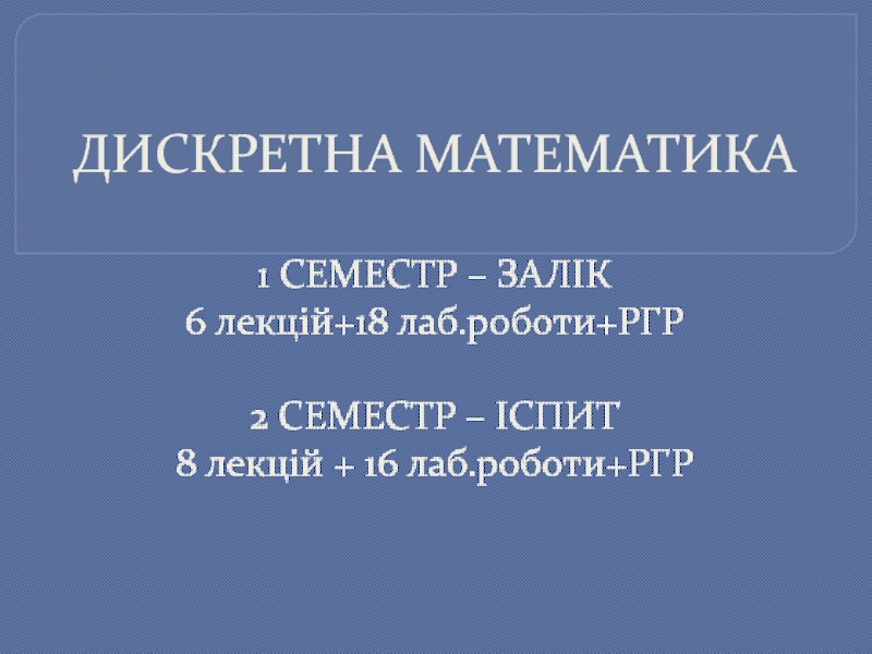 ДИСКРЕТНА МАТЕМАТИКА 1 СЕМЕСТР – ЗАЛІК 6 лекцій+18 лаб.роботи+РГР 2 СЕМЕСТР –