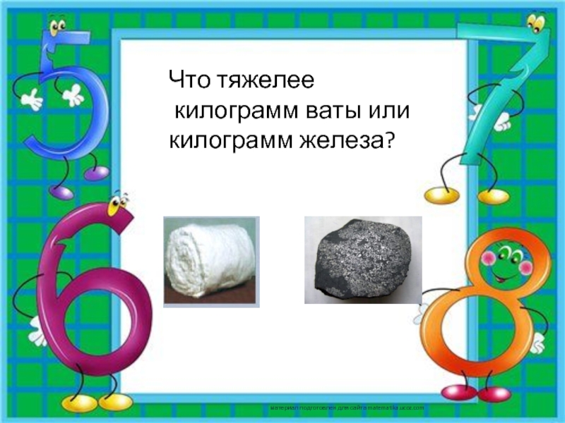 Что тяжелее килограмм ваты или килограмм железа?материал подготовлен для сайта matematika.ucoz.com