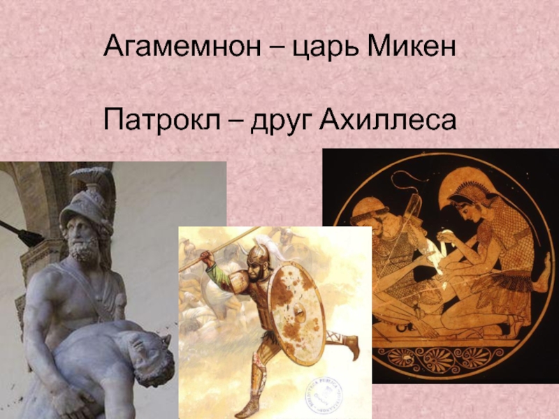 Агамемнон – царь Микен   Патрокл – друг Ахиллеса