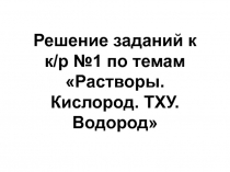 Решение заданий к к/р №1 по темам Растворы. Кислород. ТХУ. Водород