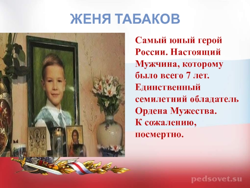 ЖЕНЯ ТАБАКОВ Самый юный герой России. Настоящий Мужчина, которому было всего 7 лет. Единственный семилетний обладатель Ордена