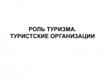 РОЛЬ ТУРИЗМА. ТУРИСТСКИЕ ОРГАНИЗАЦИИ