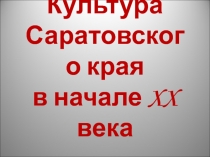 Культура Саратовского края в начале XX века (презентация к уроку краеведения в 9 классе).