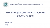 Пищик А.М.
2019
НИЖЕГОРОДСКОМУ ФИЛОСОФСКОМУ КЛУБУ – 50 ЛЕТ!
ОБЩЕРОССИЙСКАЯ