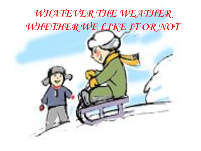 Презентация Whatever the weather. Whether we like it or not