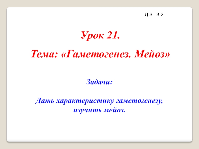 Презентация Урок 21.
Тема: Гаметогенез. Мейоз
Д.З.: 3.2
Задачи:
Дать характеристику