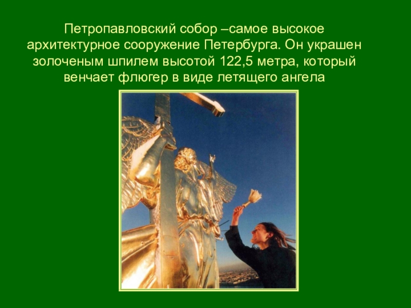 Петропавловский собор –самое высокое архитектурное сооружение Петербурга. Он украшен золоченым шпилем высотой 122,5 метра, который венчает флюгер
