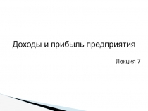 Доходы и прибыль предприятия
Лекция 7