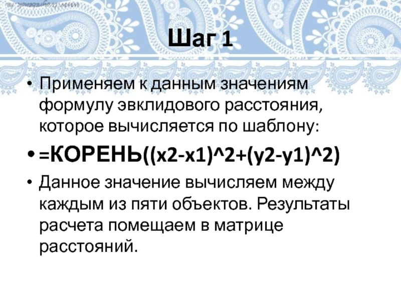 Шаг 1Применяем к данным значениям формулу эвклидового расстояния, которое вычисляется по шаблону:=КОРЕНЬ((x2-x1)^2+(y2-y1)^2)Данное значение вычисляем между каждым из