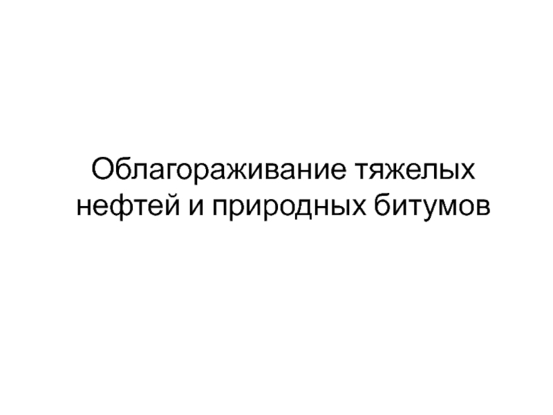 Презентация Облагораживание тяжелых нефтей и природных битумов