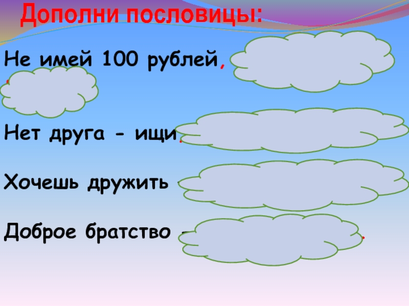 Дополни пословицы: Не имей 100 рублей, а имей 100 друзей.Нет друга - ищи, а нашел – береги.Хочешь