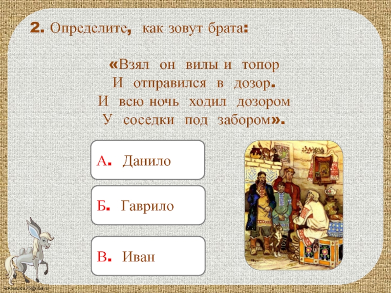 А. Данило2. Определите, как зовут брата:«Взял он вилы и топорИ отправился в дозор.И всю ночь ходил дозоромУ