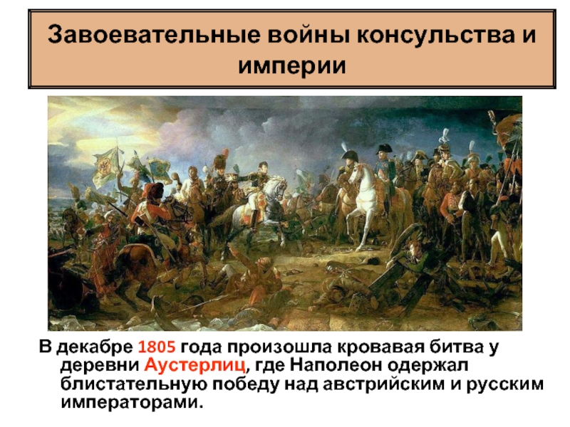 Завоевательные войны консульства и империиВ декабре 1805 года произошла кровавая битва у деревни Аустерлиц, где Наполеон одержал
