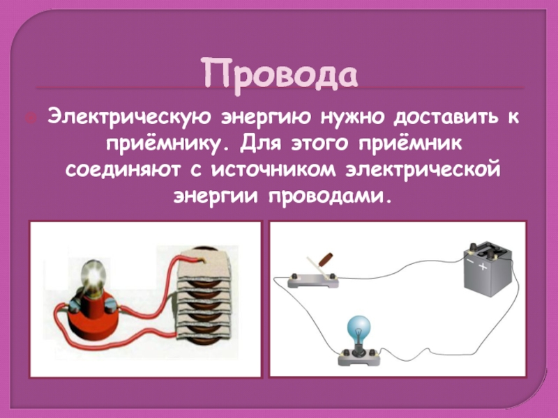 ПроводаЭлектрическую энергию нужно доставить к приёмнику. Для этого приёмник соединяют с источником электрической энергии проводами.