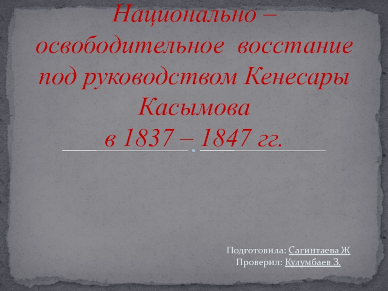 Подготовила: Сагинтаева Ж Проверил: Кулумбаев З.Национально – освободительное восстание под руководством Кенесары Касымова  в 1837 –