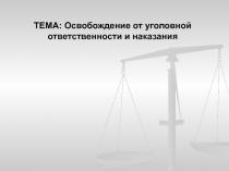 ТЕМА: Освобождение от уголовной ответственности и наказания