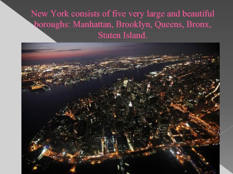 New York consists of five very large and beautiful boroughs: Manhattan, Brooklyn, Queens, Bronx, Staten Island.