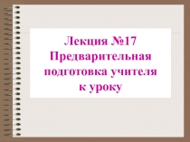 Лекция №17 Предварительная подготовка учителя к уроку