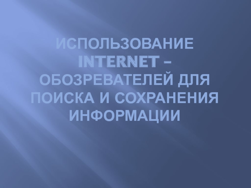 Презентация Использование Internet – обозревателей для поиска и сохранения информации