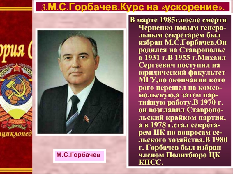 В марте 1985г.после смерти Черненко новым генера-льным секретарем был избран М.С.Горбачев.Он родился на Ставрополье в 1931 г.В