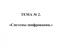 ТЕМА № 2.
Системы шифрования.