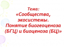 Тема: Сообщества, экосистемы. Понятие биогеоценоза (БГЦ) и биоценоза (БЦ)