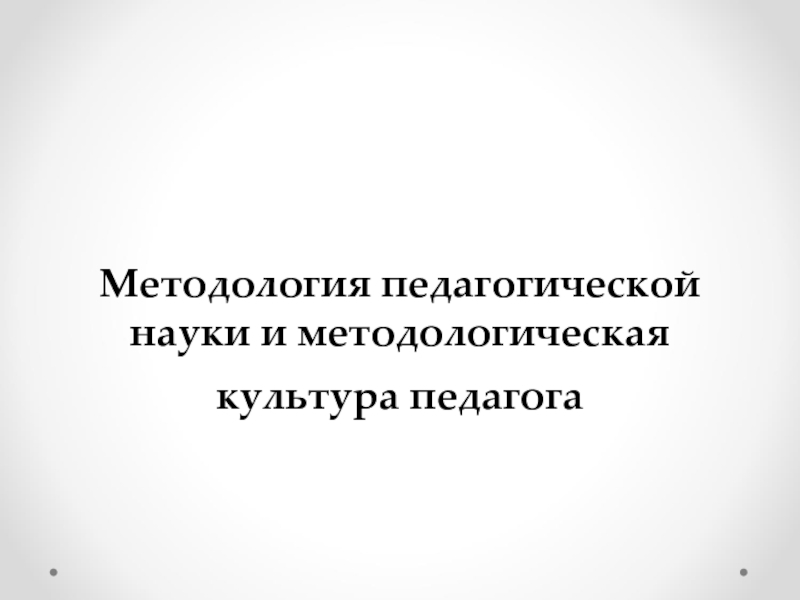 Презентация Методология педагогической науки и методологическая культура педагога