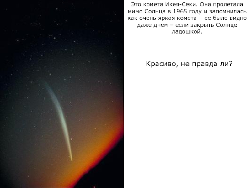 Это комета Икея-Секи. Она пролетала мимо Солнца в 1965 году и запомнилась как очень яркая комета –