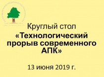 Круглый стол
 Технологический прорыв современного АПК 
13 июня 2019 г