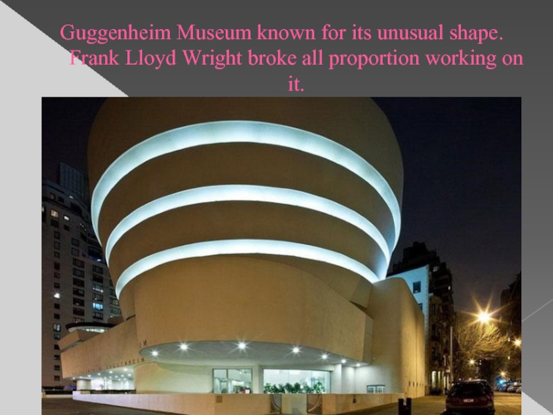 Guggenheim Museum known for its unusual shape. Frank Lloyd Wright broke all proportion working on it.