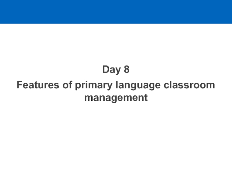 Day 8
Features of primary language classroom management