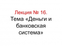 Лекция № 16. Тема Деньги и банковская система